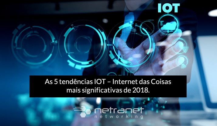 Blog Netranet Networking | Internet das Coisas (IoT) - As cinco tendências IOT – Internet das Coisas mais significativas de 2018.