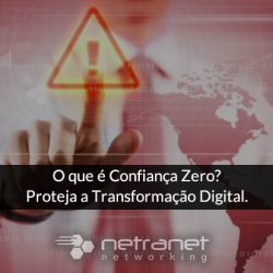 Blog Netranet Networking | Segurança da Informação – O que é Confiança Zero? Proteja a Transformação Digital.