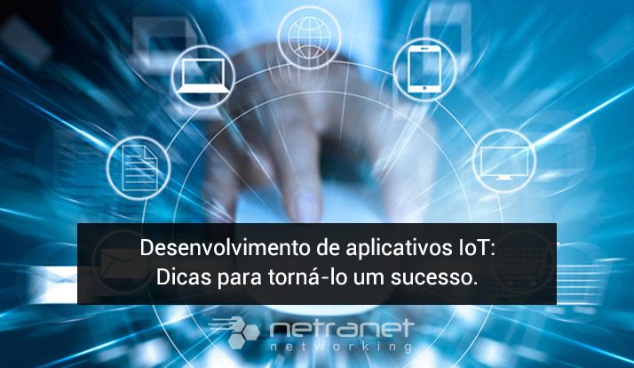 Blog Netranet Networking | Tecnologia da Informação – Desenvolvimento de aplicativos IoT: dicas para torná-lo um sucesso.