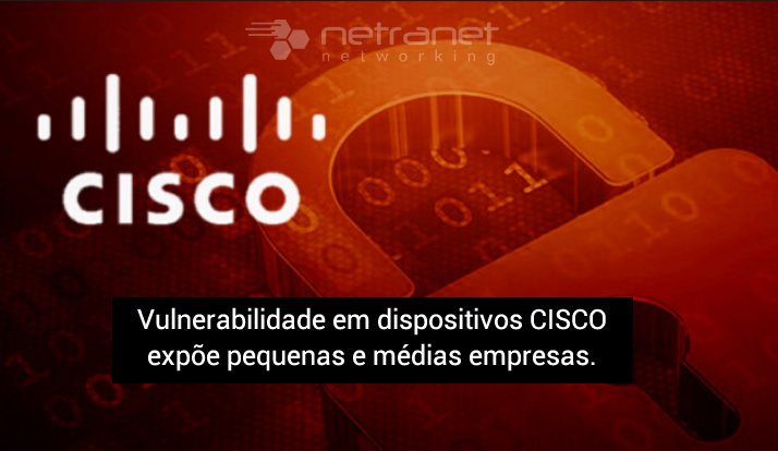 Blog Netranet Networking | Segurança da Informação – Vulnerabilidade crítica em dispositivos CISCO expõe milhares de redes de pequenas e médias empresas.