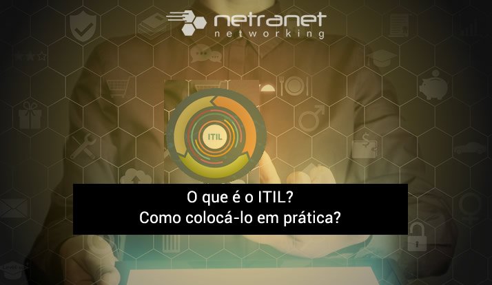 Blog Netranet Networking | Infraestrutura de TI – O que é o ITIL? Como colocá-lo em prática?