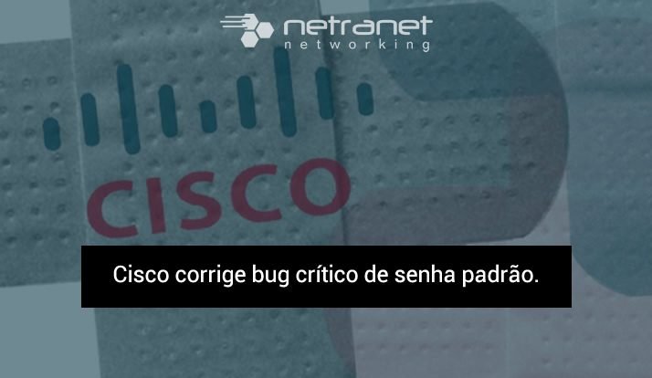 Blog Netranet Networking | Segurança da Informação – Cisco corrige bug crítico de senha padrão.