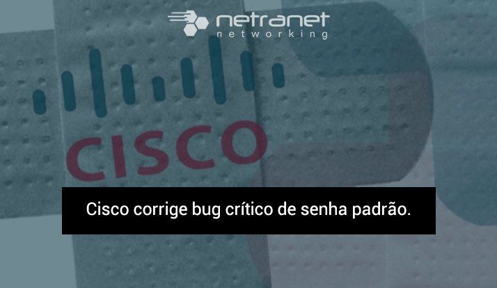 Blog Netranet Networking | Segurança da Informação – Cisco corrige bug crítico de senha padrão.