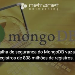 Blog Netranet Networking | Proteção de Dados – Falha de segurança do MongoDB vaza registros de 808 milhões de registros.