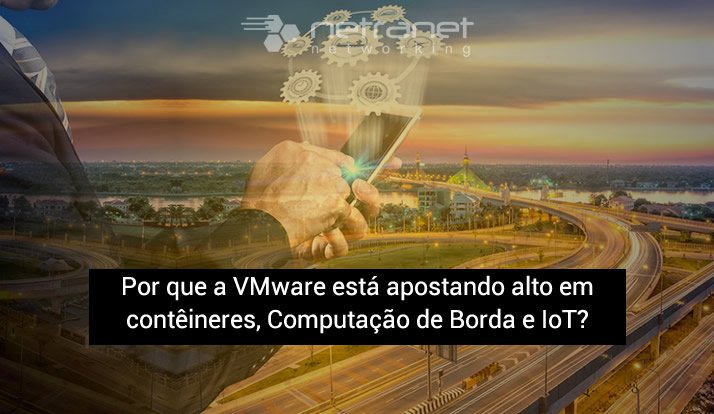 Blog Netranet Networking | Infraestrutura de TI – Por que a VMware está apostando alto em contêineres, computação de borda e IoT?