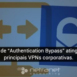 Blog Netranet Networking | Segurança da Informação – Bug de "Authentication Bypass" atinge as principais VPNs corporativas.
