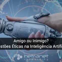 Blog Netranet Networking | Tecnologia da Informação – Amigo ou inimigo? Cinco questões éticas levantadas pela Inteligência Artificial (AI).