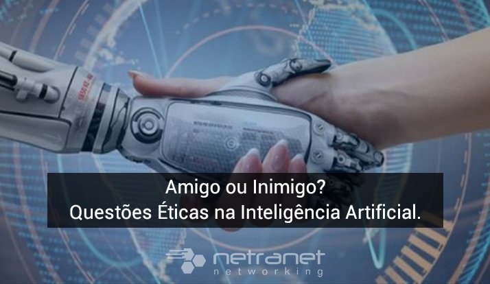 Blog Netranet Networking | Tecnologia da Informação – Amigo ou inimigo? Cinco questões éticas levantadas pela Inteligência Artificial (AI).