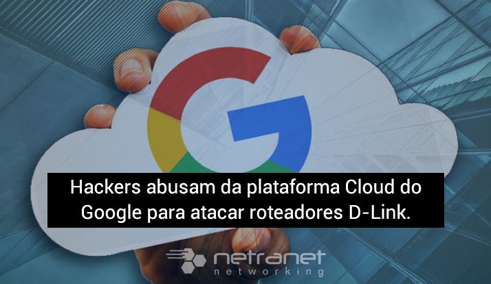 Blog Netranet Networking | Proteção de Dados – Hackers abusam da plataforma Cloud do Google para atacar roteadores D-Link.