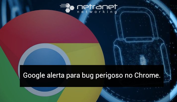 Blog Netranet Networking | Segurança da Informação – Google alerta para bug perigoso no Google Chrome. Proteção de Dados.